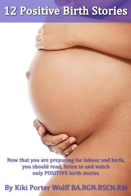 12 Positive Birth Stories. By Kiki Porter Wolff BA.RGN.RSCN.RM.: Childbirth. 12 Positive Birth Stories. by Wolff, Kiki Porter