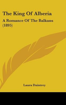 The King Of Alberia: A Romance Of The Balkans (1895) by Daintrey, Laura