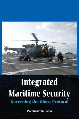 Integrated Maritime Security: Governing the Ghost Protocol by Paleri, Prabhakaran