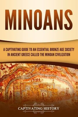 Minoans: A Captivating Guide to an Essential Bronze Age Society in Ancient Greece Called the Minoan Civilization by History, Captivating