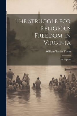The Struggle for Religious Freedom in Virginia: The Baptists by Thom, William Taylor