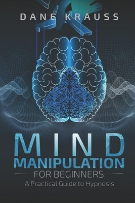Mind Manipulation for Beginners: A Practical Guide to Hypnosis by Krauss, Dane