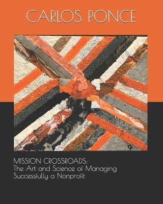Mission Crossroads: The Art and Science of Managing Successfully a Nonprofit by Ponce, Carlos E.