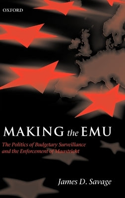 Making the Emu: The Politics of Budgetary Surveillance and the Enforcement of Maastricht by Savage, James D.