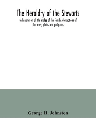 The heraldry of the Stewarts, with notes on all the males of the family, descriptions of the arms, plates and pedigrees by H. Johnston, George