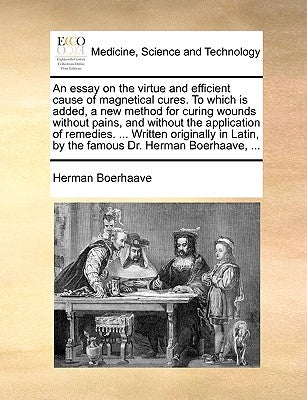 An essay on the virtue and efficient cause of magnetical cures. To which is added, a new method for curing wounds without pains, and without the appli by Boerhaave, Herman