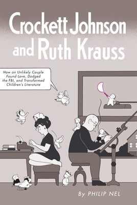 Crockett Johnson and Ruth Krauss: How an Unlikely Couple Found Love, Dodged the Fbi, and Transformed Children's Literature by Nel, Philip