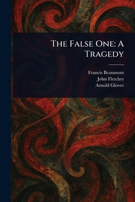 The False One: A Tragedy by Beaumont, Francis