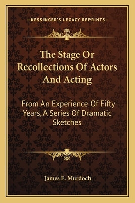 The Stage or Recollections of Actors and Acting: From an Experience of Fifty Years, a Series of Dramatic Sketches by Murdoch, James E.