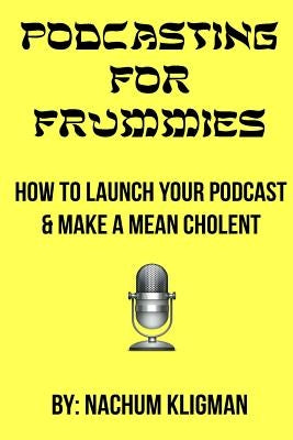 Podcasting For Frummies: How to Launch Your Podcast and Make a Mean Cholent by Kligman, Nachum