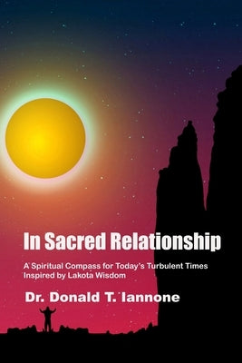 In Sacred Relationship: A Spiritual Compass for Today's Turbulent Times Inspired by Lakota Wisdom by Iannone, Donald T.
