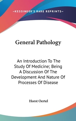 General Pathology: An Introduction To The Study Of Medicine; Being A Discussion Of The Development And Nature Of Processes Of Disease by Oertel, Horst