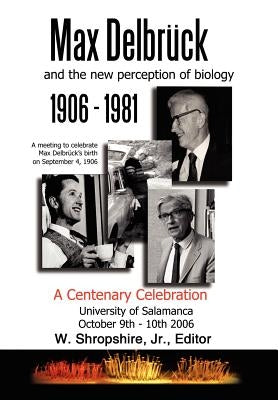 Max Delbrck and the New Perception of Biology 1906-1981: A Centenary Celebration University of Salamanca October 9-10, 2006 by Shropshire, W., Jr.