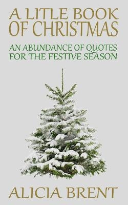 A Little Book Of Christmas: An Abundance of Quotes for the Festive Season by Brent, Alicia