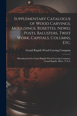 Supplementary Catalogue of Wood Carvings, Mouldings, Rosettes, Newel Posts, Balusters, Twist Work, Capitals, Columns, Etc.: Manufactured by Grand Rapi by Grand Rapids Wood Carving Company
