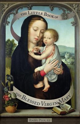 The Little Book of the Blessed Virgin Mary: Model of Christians, Cause of Our Joy by Plus, Raoul