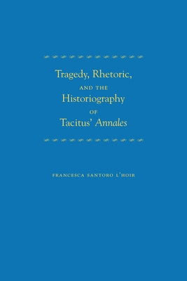 Tragedy, Rhetoric, and the Historiography of Tacitus' Annales by Santoro L'Hoir, Francesca