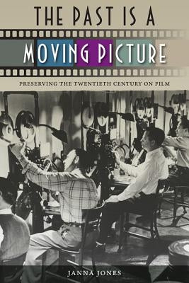 The Past Is a Moving Picture: Preserving the Twentieth Century on Film by Jones, Janna