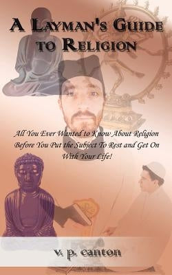 A Layman's Guide to Religion: All You Ever Wanted to Know about Religion Before You Put the Subject to Rest and Get on with Your Life! by Canton, V. P.