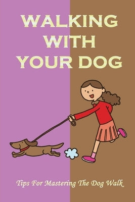 Walking With Your Dog: Tips For Mastering The Dog Walk: The Benefits Of Walking Your Dog by Tuning, Brice