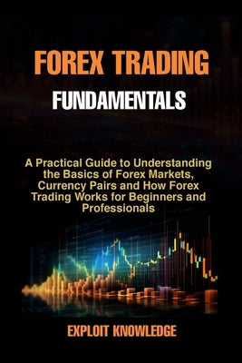 Forex Trading Fundamentals: A Practical Guide to Understanding the Basics of Forex Markets, Currency Pairs and How Forex Trading Works for Beginne by Knowledge, Exploit