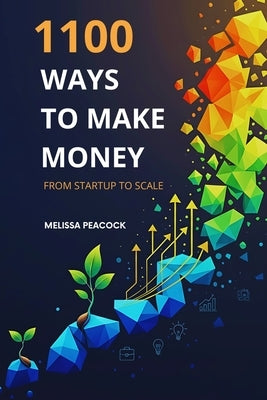 1100 Ways to Make Money from Startup to Scale: Practical Business Ideas for Entrepreneurs, Side Hustlers, and Dreamers by Peacock, Melissa