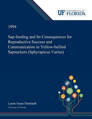 Sap-feeding and Its Consequences for Reproductive Success and Communication in Yellow-bellied Sapsuckers (Sphyrapicus Varius) by Eberhardt, Laurie