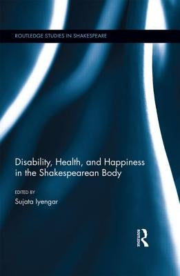 Disability, Health, and Happiness in the Shakespearean Body by Iyengar, Sujata