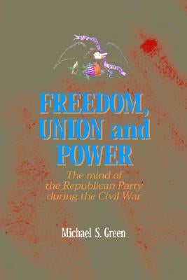 Freedom, Union, and Power: Lincoln and His Party in the Civil War by Green, Michael