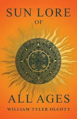 Sun Lore of All Ages: A Collection of Myths and Legends Concerning the Sun and Its Worship by Olcott, William Tyler