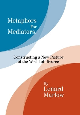 Metaphors for Mediators: Constructing a New Picture of the World of Divorce by Marlow, Lenard