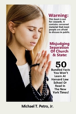 Misjudging Separation Of Church And State: 50 Bundled Facts You Won't Learn At Harvard Law School Or Read In The New York Times by Petro, Michael T., Jr.