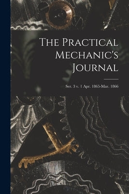 The Practical Mechanic's Journal; ser. 3 v. 1 Apr. 1865-Mar. 1866 by Anonymous