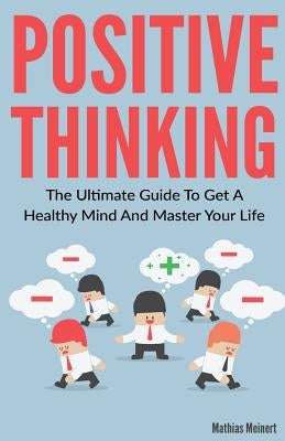 Positive Thinking: The Ultimate Guide To Get A Healthy Mind And Master Your Life by Meinert, Mathias