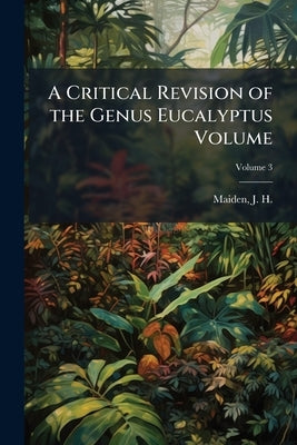 A Critical Revision of the Genus Eucalyptus Volume; Volume 3 by Maiden, J. H. (Joseph Henry) 1859-1925