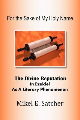 For the Sake of My Holy Name: The Divine Reputation in Ezekiel as a Literary Phenomenon by Satcher, Mikel E.