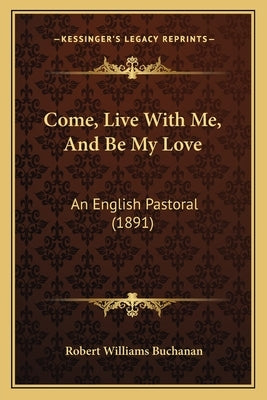 Come, Live With Me, And Be My Love: An English Pastoral (1891) by Buchanan, Robert Williams