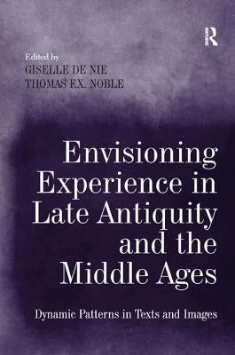 Envisioning Experience in Late Antiquity and the Middle Ages: Dynamic Patterns in Texts and Images by Nie, Giselle de