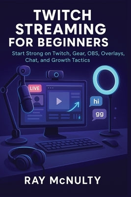 Twitch Streaming for Beginners: Start Strong on Twitch, Gear, OBS, Overlays, Chat, and Growth Tactics by McNulty, Ray