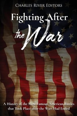 Fighting After the War: A History of the Most Famous American Battles that Took Place after the Wars Had Ended by Charles River