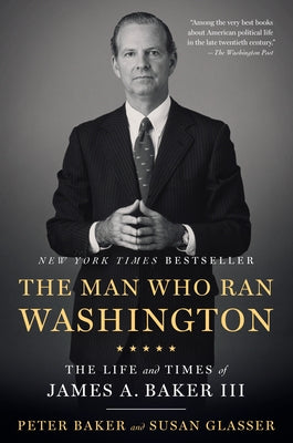 The Man Who Ran Washington: The Life and Times of James A. Baker III by Baker, Peter
