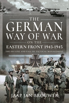 The German Way of War on the Eastern Front, 1943-1945: The Decline and Fall of Tactical Management by Brouwer, Jaap Jan