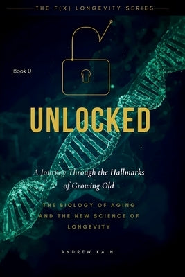 Unlock: A Journey Through the Hallmarks of Growing Old, The Biology of Aging and the New Science of Longevity: (Volume 0) by Kain, Andrew