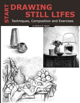 Start Drawing Still Lifes: Techniques, Composition and Exercises by Agerer, Markus S.