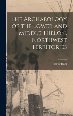 The Archaeology of the Lower and Middle Thelon, Northwest Territories by Harp, Elmer