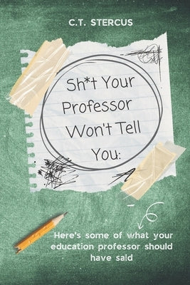 Sh*t Your Professor Won't Tell You: Here's Some Of What Your Education Professor Should Have Said by Stercus, C. T.