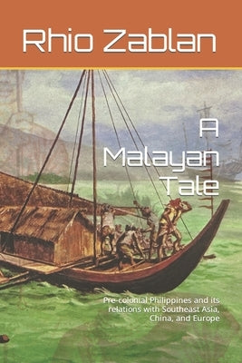 A Malayan Tale: Pre-colonial Philippines and its relations with Southeast Asia, China, and Europe by Zablan, Rhio