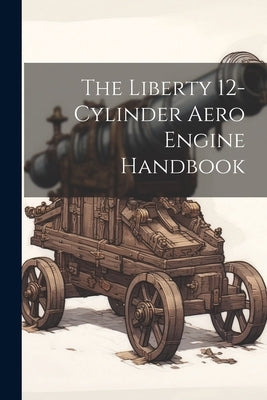 The Liberty 12-Cylinder Aero Engine Handbook by Anonymous