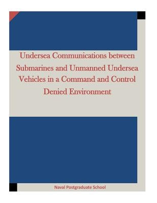 Undersea Communications between Submarines and Unmanned Undersea Vehicles in a Command and Control Denied Environment by Penny Hill Press Inc
