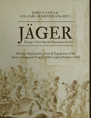 Jäger: Europe's First Special Operations Forces: History, Organization, Arms & Equipment of the Austro-Hungarian Empire's Eli by Capua, James V.